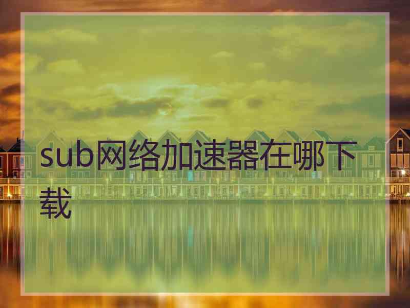 sub网络加速器在哪下载