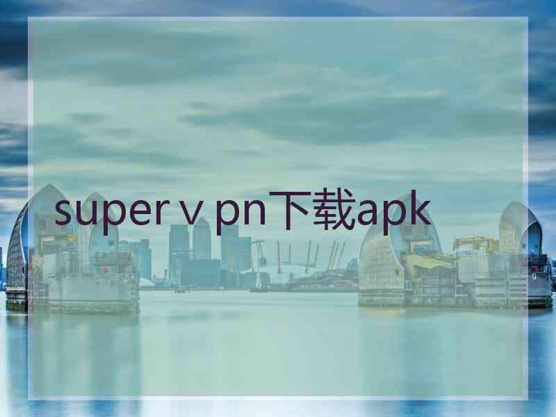 superⅴpn下载apk