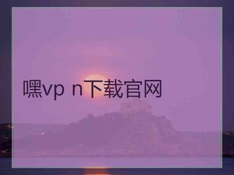 嘿vp n下载官网