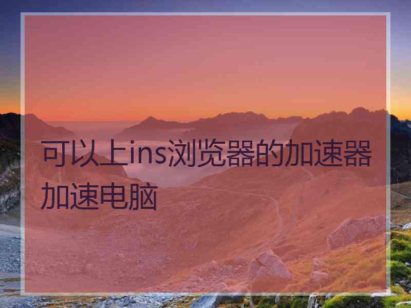 可以上ins浏览器的加速器加速电脑