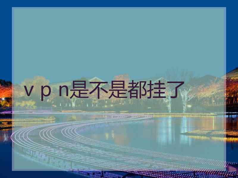 v p n是不是都挂了