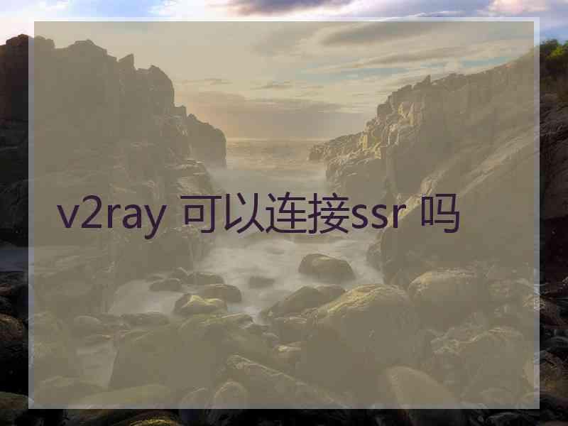 v2ray 可以连接ssr 吗