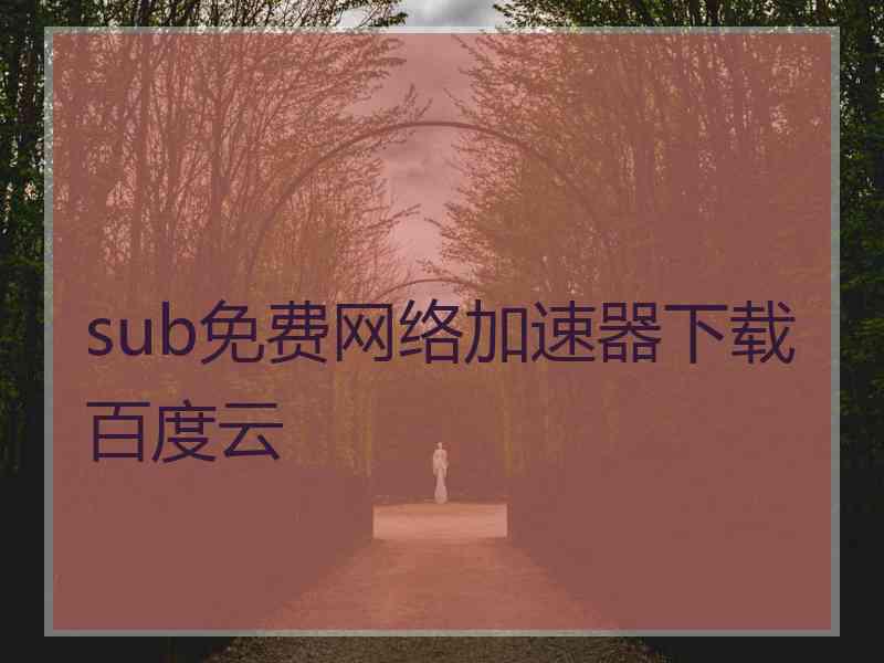 sub免费网络加速器下载百度云