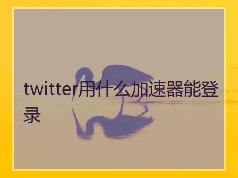 twitter用什么加速器能登录